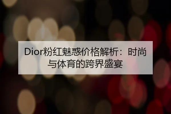 Dior粉红魅惑价格解析:时尚与体育的跨界盛宴