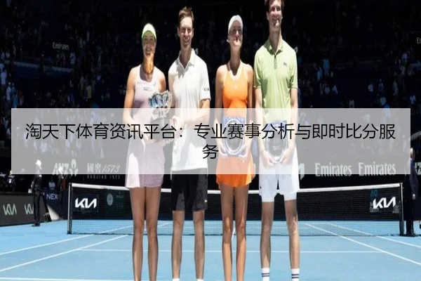 淘天下体育资讯平台:专业赛事分析与即时比分服务