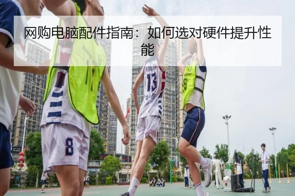网购电脑配件指南：如何选对硬件提升性能
