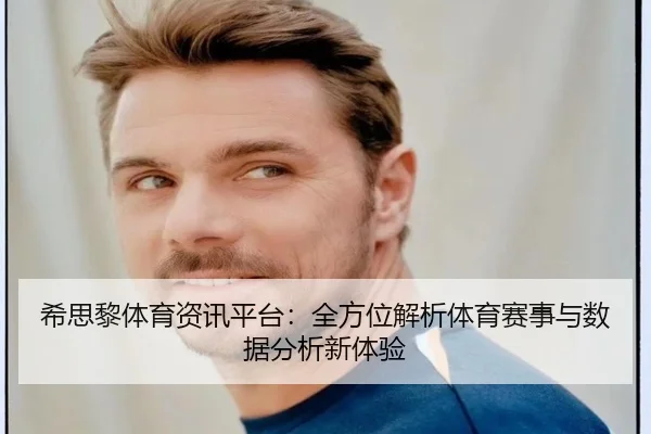 希思黎体育资讯平台：全方位解析体育赛事与数据分析新体验