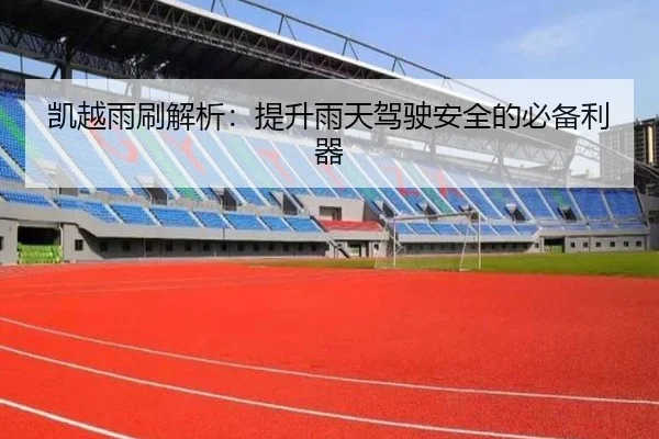 凯越雨刷解析：提升雨天驾驶安全的必备利器
