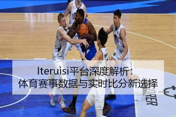 Iteruisi平台深度解析：体育赛事数据与实时比分新选择